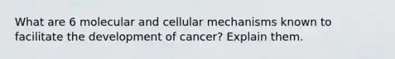 What are 6 molecular and cellular mechanisms known to facilitate the development of cancer? Explain them.