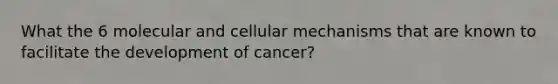 What the 6 molecular and cellular mechanisms that are known to facilitate the development of cancer?