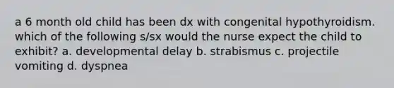 a 6 month old child has been dx with congenital hypothyroidism. which of the following s/sx would the nurse expect the child to exhibit? a. developmental delay b. strabismus c. projectile vomiting d. dyspnea