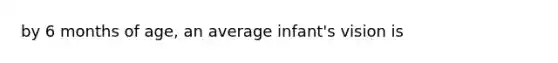 by 6 months of age, an average infant's vision is