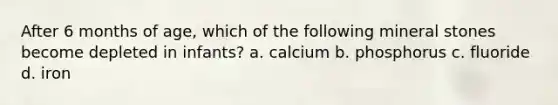 After 6 months of age, which of the following mineral stones become depleted in infants? a. calcium b. phosphorus c. fluoride d. iron