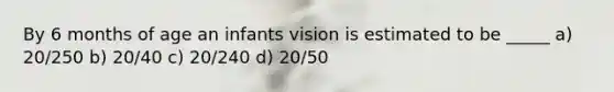 By 6 months of age an infants vision is estimated to be _____ a) 20/250 b) 20/40 c) 20/240 d) 20/50