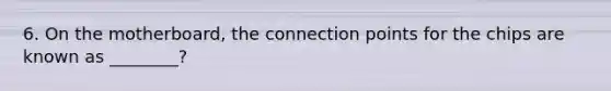 6. On the motherboard, the connection points for the chips are known as ________?