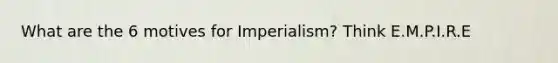 What are the 6 motives for Imperialism? Think E.M.P.I.R.E