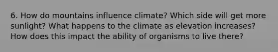 6. How do mountains influence climate? Which side will get more sunlight? What happens to the climate as elevation increases? How does this impact the ability of organisms to live there?