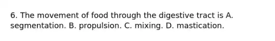 6. The movement of food through the digestive tract is A. segmentation. B. propulsion. C. mixing. D. mastication.