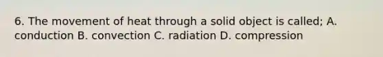 6. The movement of heat through a solid object is called; A. conduction B. convection C. radiation D. compression