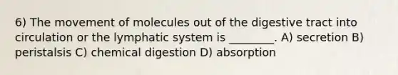 6) The movement of molecules out of the digestive tract into circulation or the lymphatic system is ________. A) secretion B) peristalsis C) chemical digestion D) absorption