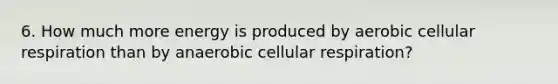 6. How much more energy is produced by aerobic cellular respiration than by anaerobic cellular respiration?