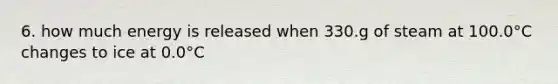 6. how much energy is released when 330.g of steam at 100.0°C changes to ice at 0.0°C