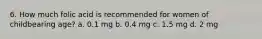 6. How much folic acid is recommended for women of childbearing age? a. 0.1 mg b. 0.4 mg c. 1.5 mg d. 2 mg