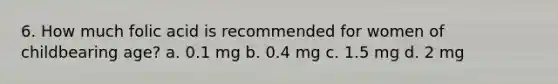 6. How much folic acid is recommended for women of childbearing age? a. 0.1 mg b. 0.4 mg c. 1.5 mg d. 2 mg