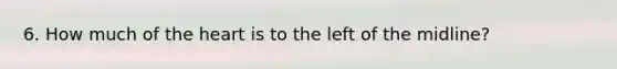 6. How much of <a href='https://www.questionai.com/knowledge/kya8ocqc6o-the-heart' class='anchor-knowledge'>the heart</a> is to the left of the midline?