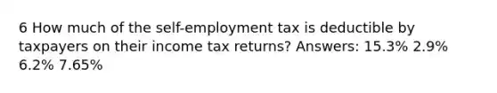 6 How much of the self-employment tax is deductible by taxpayers on their income tax returns? Answers: 15.3% 2.9% 6.2% 7.65%