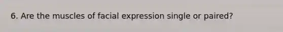 6. Are the muscles of facial expression single or paired?