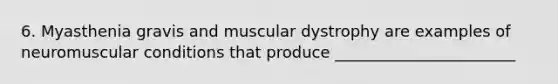 6. Myasthenia gravis and muscular dystrophy are examples of neuromuscular conditions that produce _______________________