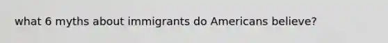 what 6 myths about immigrants do Americans believe?