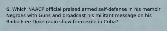 6. Which NAACP official praised armed self-defense in his memoir Negroes with Guns and broadcast his militant message on his Radio Free Dixie radio show from exile in Cuba?