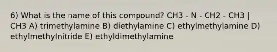 6) What is the name of this compound? CH3 - N - CH2 - CH3 | CH3 A) trimethylamine B) diethylamine C) ethylmethylamine D) ethylmethylnitride E) ethyldimethylamine