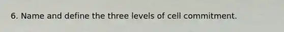 6. Name and define the three levels of cell commitment.