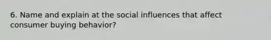 6. Name and explain at the social influences that affect consumer buying behavior?