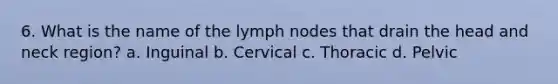 6. What is the name of the lymph nodes that drain the head and neck region? a. Inguinal b. Cervical c. Thoracic d. Pelvic