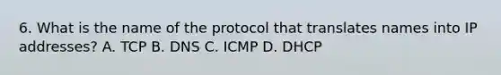 6. What is the name of the protocol that translates names into IP addresses? A. TCP B. DNS C. ICMP D. DHCP