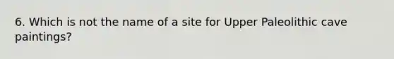 6. Which is not the name of a site for Upper Paleolithic cave paintings?