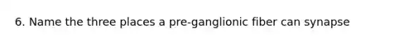 6. Name the three places a pre-ganglionic fiber can synapse