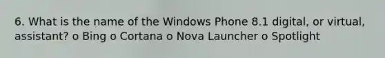 6. What is the name of the Windows Phone 8.1 digital, or virtual, assistant? o Bing o Cortana o Nova Launcher o Spotlight