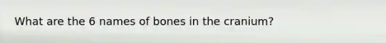 What are the 6 names of bones in the cranium?