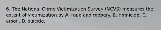 6. The National Crime Victimization Survey (NCVS) measures the extent of victimization by A. rape and robbery. B. homicide. C. arson. D. suicide.