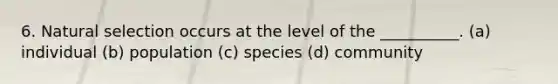 6. Natural selection occurs at the level of the __________. (a) individual (b) population (c) species (d) community