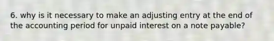 6. why is it necessary to make an adjusting entry at the end of the accounting period for unpaid interest on a note payable?