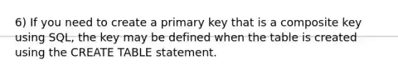 6) If you need to create a primary key that is a composite key using SQL, the key may be defined when the table is created using the CREATE TABLE statement.