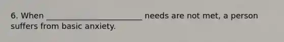 6. When ________________________ needs are not met, a person suffers from basic anxiety.