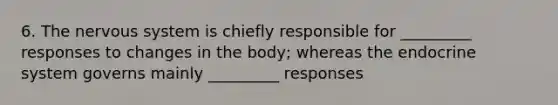 6. The nervous system is chiefly responsible for _________ responses to changes in the body; whereas the endocrine system governs mainly _________ responses