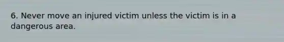 6. Never move an injured victim unless the victim is in a dangerous area.