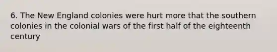 6. The New England colonies were hurt more that the southern colonies in the colonial wars of the first half of the eighteenth century