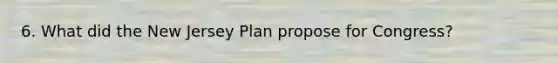 6. What did the New Jersey Plan propose for Congress?