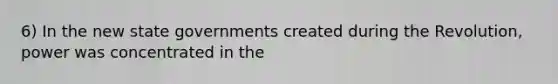 6) In the new state governments created during the Revolution, power was concentrated in the