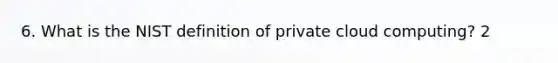 6. What is the NIST definition of private cloud computing? 2