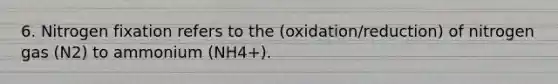 6. Nitrogen fixation refers to the (oxidation/reduction) of nitrogen gas (N2) to ammonium (NH4+).