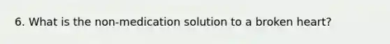 6. What is the non-medication solution to a broken heart?