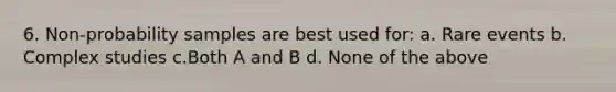 6. Non-probability samples are best used for: a. Rare events b. Complex studies c.Both A and B d. None of the above