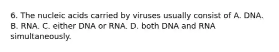 6. The nucleic acids carried by viruses usually consist of A. DNA. B. RNA. C. either DNA or RNA. D. both DNA and RNA simultaneously.