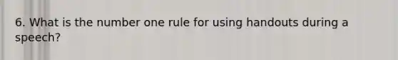 6. What is the number one rule for using handouts during a speech?