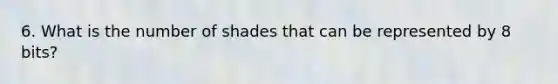 6. What is the number of shades that can be represented by 8 bits?