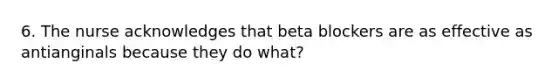 6. The nurse acknowledges that beta blockers are as effective as antianginals because they do what?