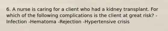 6. A nurse is caring for a client who had a kidney transplant. For which of the following complications is the client at great risk? -Infection -Hematoma -Rejection -Hypertensive crisis